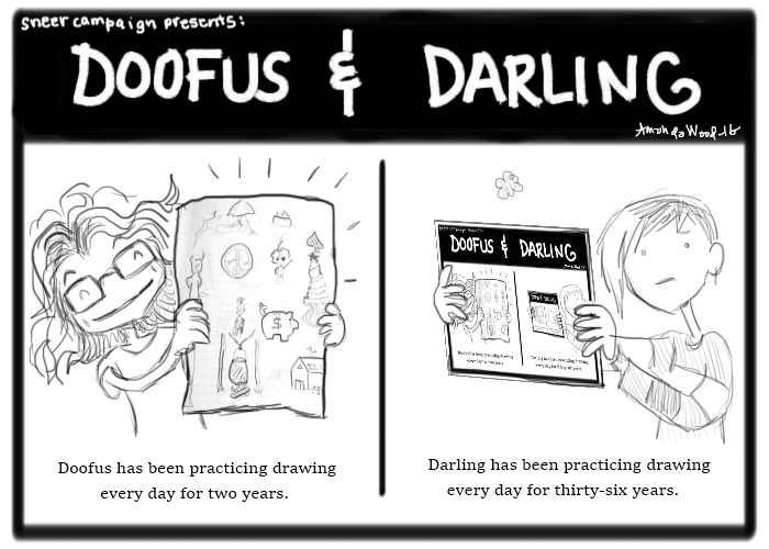 This Doofus and Darling comic is a little meta. 

On the left, we see Doofus holding up a sheet of her real life drawings. They are simplistic and very cute. The caption says "Doofus has been practicing drawing every day for two years." She looks very proud.

Meanwhile in panel two, there is Darling looking like she's having a crisis internally as she holds up her sheet of art, which is just this very comic! The caption says, "Darling has been practicing drawing every day for thirty-six years."