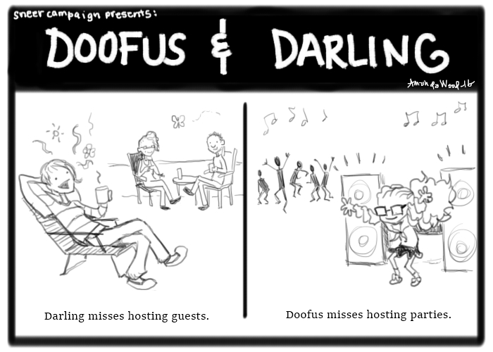 Doofus and Darling comic. Two panels.

Panel 1 is of Darling sitting back in a chair, happily talking to guests in the background, who appear to be MK and Kevin.
"Darling misses hosting guests."

Panel 2 is Doofus in some wacky outfit dancing in front of big speakers. There are dancing silhouettes in the background.
"Doofus misses hosting parties."