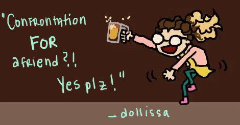 A silly little fast drawing of Dollissa, a fluffy haired girl holding a beer and dancing enthusiastically while wearing a golden dress, green tights, pink shoes, and a peach jacket. Her glasses and open mouth are large. There are words, a quote that says, "Confrontation *for* a friend?! Yes, please!"