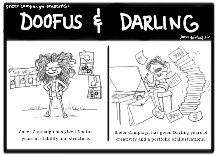 A doofus and Darling comic. Panel one is of Doofus looking triumphant, surrounded by calendars. It says "sneer campaign has given doofus years of stability and structure.

The second panel shows Darling at her drawing desk, about to be crushed under a toppling tower of art. It says "sneer campaign has given darling years of creativity and a portfolio of illustrations."