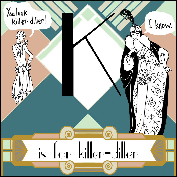 Art Deco illustration surrounding the letter K. One 1920s woman is saying "you look killer-diller" to a woman in fancier evening attire, who is replying, "I know."

Along the bottom it says "is for killer-diller."