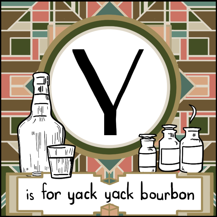 A square multicolored Art Deco design of champagne beiges, off-salmon, and drab greens. There is a large Y encased in a circle and beneath in a rectangle it tells you the Y is for yack yack bourbon. The little illustrations in white demonstrating the word consist of a booze bottle, a shot glass, and a few medicine bottles. One has a fume coming out of the open top.