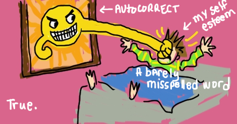 In this drawing, the villainous sun is reaching through a window and punching a person while they are in bed. Punching them right in the face! Their little arms are wobbly and feet are visibly kicking. The things are labeled like this:

an arrow points to the sun, it is autocorrect.
the blanket and bed -- the crime scene -- is labeled "a barely misspelled word."
an arrow points to the person's punched face and it is labeled "my self esteem"